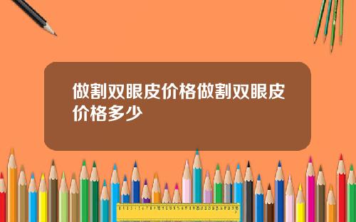 做割双眼皮价格做割双眼皮价格多少