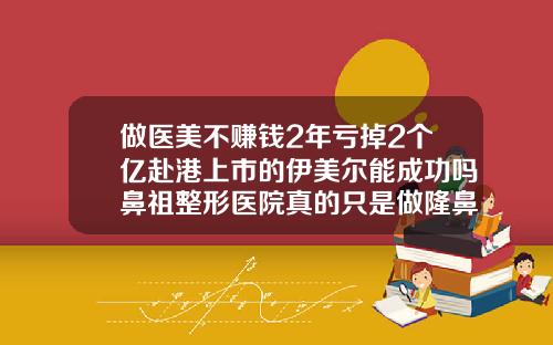 做医美不赚钱2年亏掉2个亿赴港上市的伊美尔能成功吗鼻祖整形医院真的只是做隆鼻吗