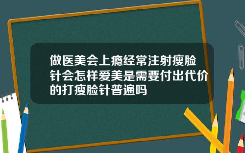 做医美会上瘾经常注射瘦脸针会怎样爱美是需要付出代价的打瘦脸针普遍吗