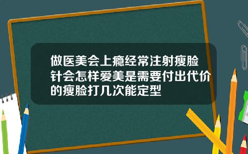 做医美会上瘾经常注射瘦脸针会怎样爱美是需要付出代价的瘦脸打几次能定型