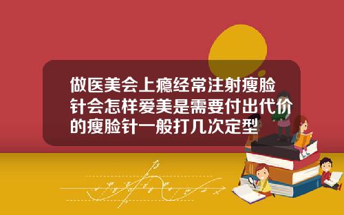 做医美会上瘾经常注射瘦脸针会怎样爱美是需要付出代价的瘦脸针一般打几次定型