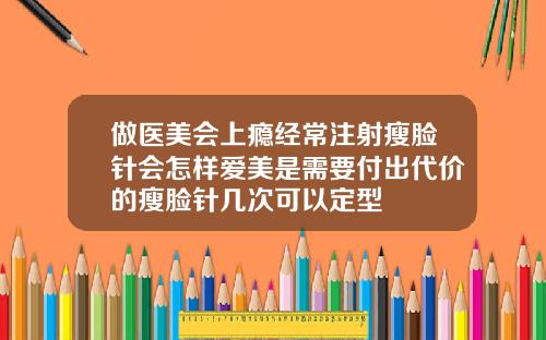 做医美会上瘾经常注射瘦脸针会怎样爱美是需要付出代价的瘦脸针几次可以定型