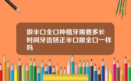 做半口全口种植牙需要多长时间牙齿矫正半口跟全口一样吗