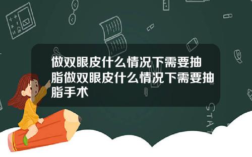 做双眼皮什么情况下需要抽脂做双眼皮什么情况下需要抽脂手术