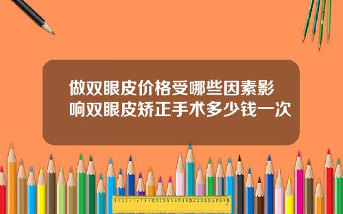 做双眼皮价格受哪些因素影响双眼皮矫正手术多少钱一次