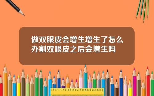 做双眼皮会增生增生了怎么办割双眼皮之后会增生吗