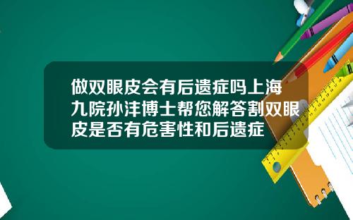 做双眼皮会有后遗症吗上海九院孙沣博士帮您解答割双眼皮是否有危害性和后遗症