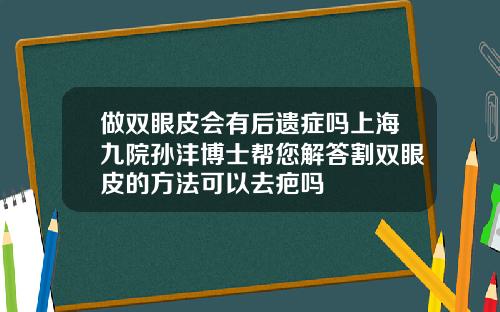做双眼皮会有后遗症吗上海九院孙沣博士帮您解答割双眼皮的方法可以去疤吗