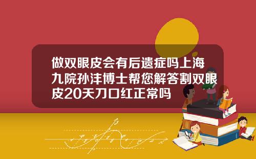 做双眼皮会有后遗症吗上海九院孙沣博士帮您解答割双眼皮20天刀口红正常吗