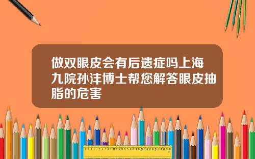 做双眼皮会有后遗症吗上海九院孙沣博士帮您解答眼皮抽脂的危害