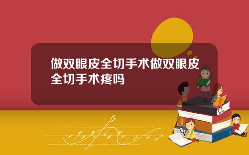 做双眼皮全切手术做双眼皮全切手术疼吗