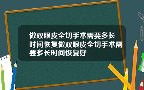 做双眼皮全切手术需要多长时间恢复做双眼皮全切手术需要多长时间恢复好