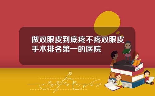 做双眼皮到底疼不疼双眼皮手术排名第一的医院