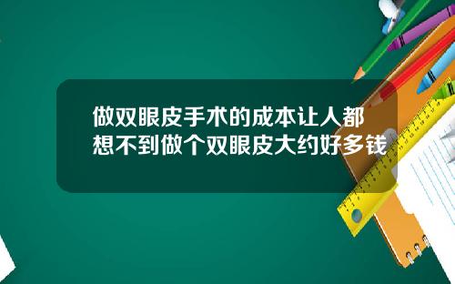 做双眼皮手术的成本让人都想不到做个双眼皮大约好多钱