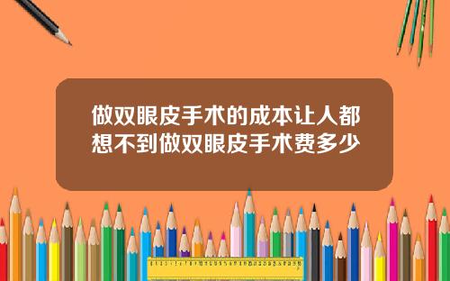 做双眼皮手术的成本让人都想不到做双眼皮手术费多少
