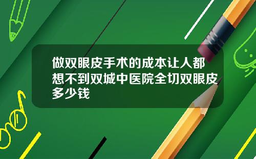 做双眼皮手术的成本让人都想不到双城中医院全切双眼皮多少钱
