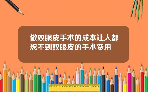 做双眼皮手术的成本让人都想不到双眼皮的手术费用