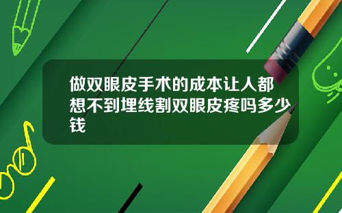 做双眼皮手术的成本让人都想不到埋线割双眼皮疼吗多少钱