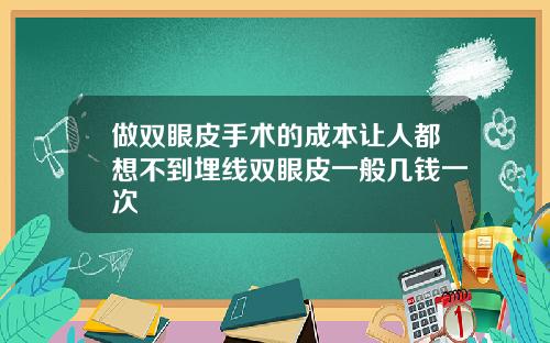 做双眼皮手术的成本让人都想不到埋线双眼皮一般几钱一次