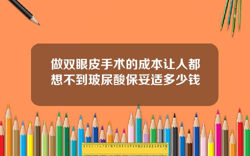 做双眼皮手术的成本让人都想不到玻尿酸保妥适多少钱