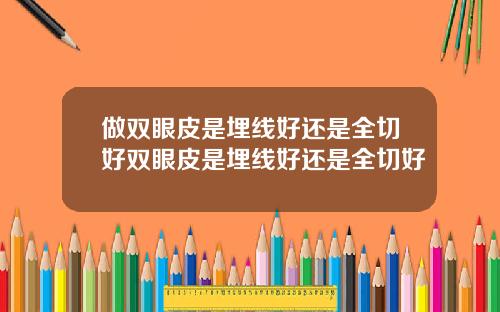 做双眼皮是埋线好还是全切好双眼皮是埋线好还是全切好