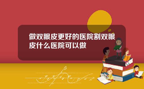 做双眼皮更好的医院割双眼皮什么医院可以做
