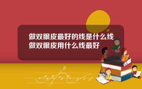 做双眼皮最好的线是什么线做双眼皮用什么线最好