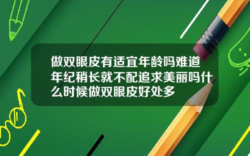 做双眼皮有适宜年龄吗难道年纪稍长就不配追求美丽吗什么时候做双眼皮好处多