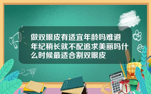 做双眼皮有适宜年龄吗难道年纪稍长就不配追求美丽吗什么时候最适合割双眼皮