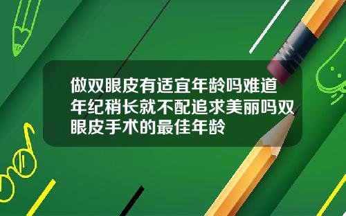 做双眼皮有适宜年龄吗难道年纪稍长就不配追求美丽吗双眼皮手术的最佳年龄