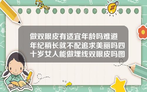 做双眼皮有适宜年龄吗难道年纪稍长就不配追求美丽吗四十岁女人能做埋线双眼皮吗图片