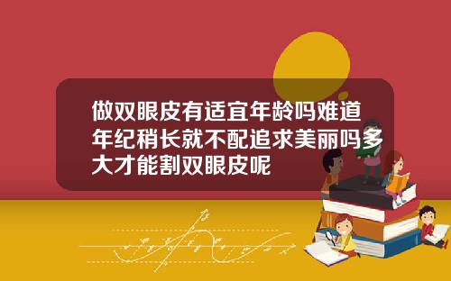 做双眼皮有适宜年龄吗难道年纪稍长就不配追求美丽吗多大才能割双眼皮呢