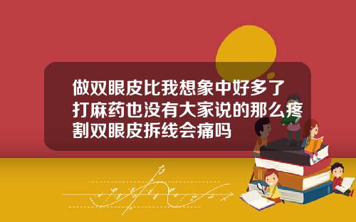 做双眼皮比我想象中好多了打麻药也没有大家说的那么疼割双眼皮拆线会痛吗