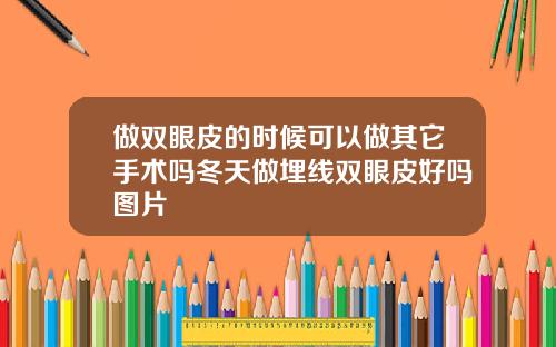 做双眼皮的时候可以做其它手术吗冬天做埋线双眼皮好吗图片