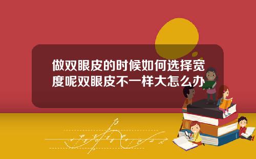 做双眼皮的时候如何选择宽度呢双眼皮不一样大怎么办