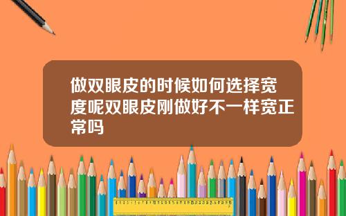 做双眼皮的时候如何选择宽度呢双眼皮刚做好不一样宽正常吗
