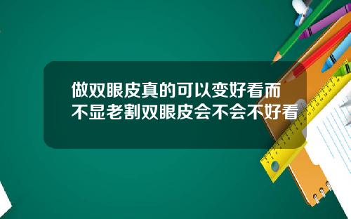 做双眼皮真的可以变好看而不显老割双眼皮会不会不好看