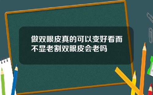 做双眼皮真的可以变好看而不显老割双眼皮会老吗