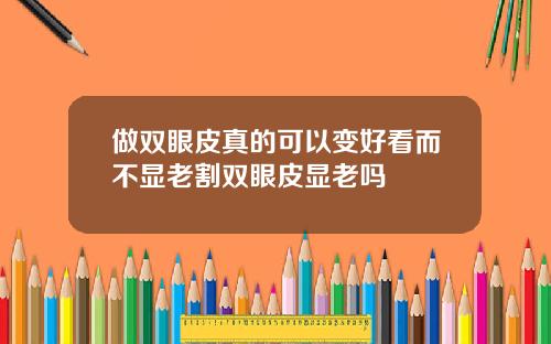 做双眼皮真的可以变好看而不显老割双眼皮显老吗