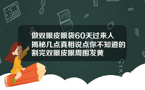 做双眼皮眼袋60天过来人揭秘几点真相说点你不知道的割完双眼皮眼周围发黄