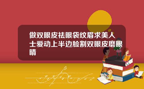 做双眼皮祛眼袋纹眉求美人士爱动上半边脸割双眼皮磨眼睛