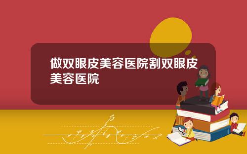 做双眼皮美容医院割双眼皮美容医院