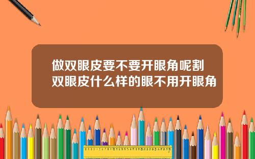 做双眼皮要不要开眼角呢割双眼皮什么样的眼不用开眼角