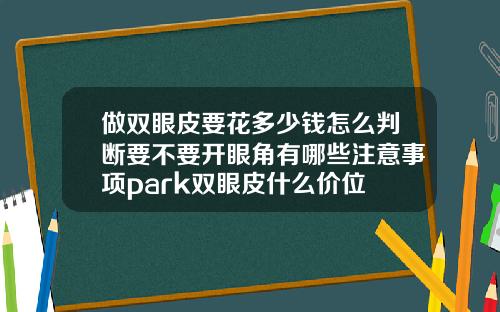 做双眼皮要花多少钱怎么判断要不要开眼角有哪些注意事项park双眼皮什么价位