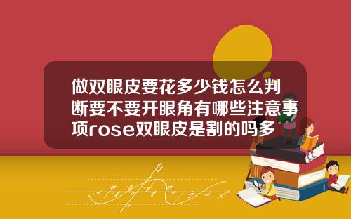 做双眼皮要花多少钱怎么判断要不要开眼角有哪些注意事项rose双眼皮是割的吗多少钱一次