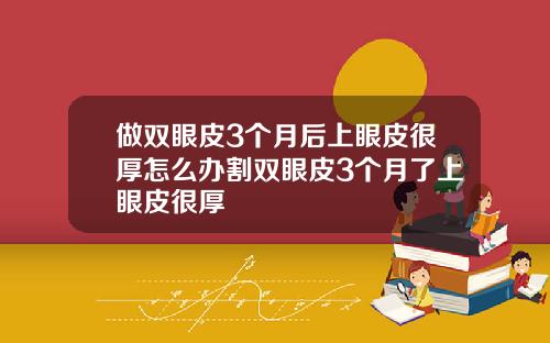 做双眼皮3个月后上眼皮很厚怎么办割双眼皮3个月了上眼皮很厚
