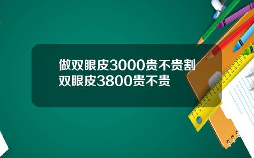 做双眼皮3000贵不贵割双眼皮3800贵不贵