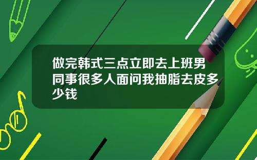 做完韩式三点立即去上班男同事很多人面问我抽脂去皮多少钱