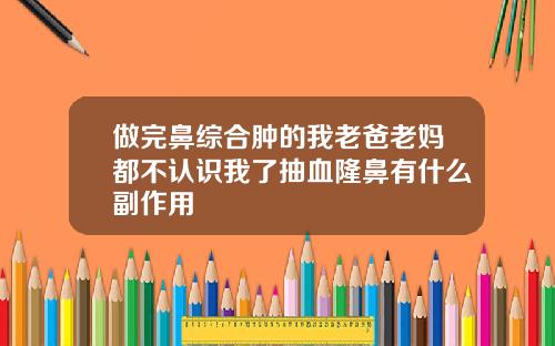 做完鼻综合肿的我老爸老妈都不认识我了抽血隆鼻有什么副作用