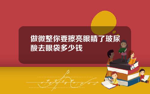 做微整你要擦亮眼睛了玻尿酸去眼袋多少钱